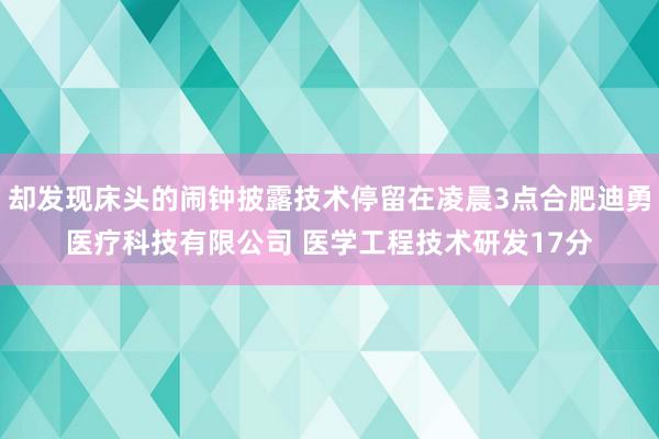 却发现床头的闹钟披露技术停留在凌晨3点合肥迪勇医疗科技有限公司 医学工程技术研发17分