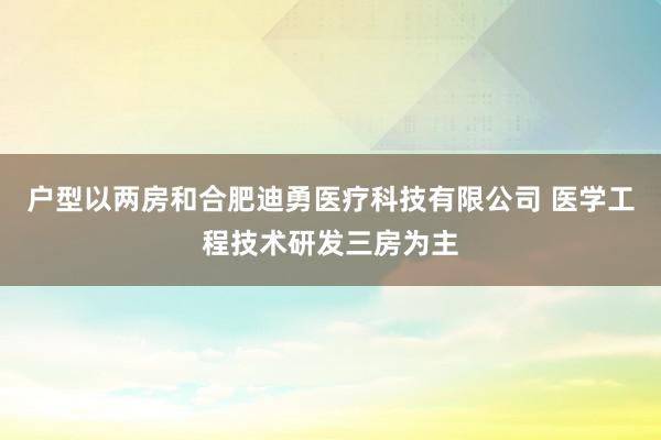 户型以两房和合肥迪勇医疗科技有限公司 医学工程技术研发三房为主
