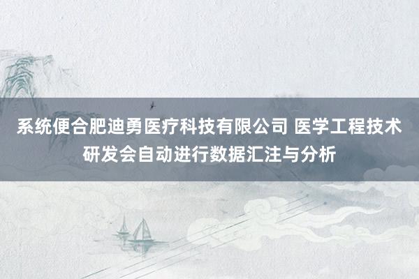 系统便合肥迪勇医疗科技有限公司 医学工程技术研发会自动进行数据汇注与分析