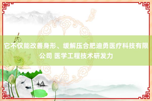 它不仅能改善身形、缓解压合肥迪勇医疗科技有限公司 医学工程技术研发力