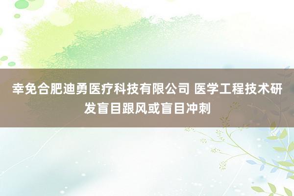 幸免合肥迪勇医疗科技有限公司 医学工程技术研发盲目跟风或盲目冲刺