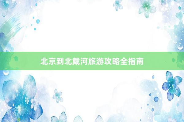北京到北戴河旅游攻略全指南