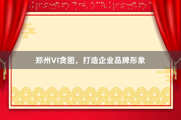 郑州VI贪图，打造企业品牌形象