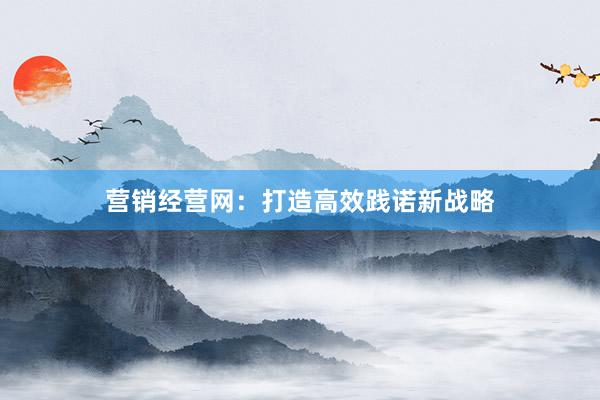 营销经营网:打造高效践诺新战略